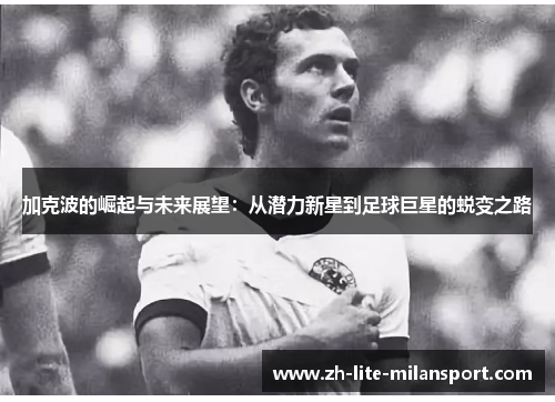 加克波的崛起与未来展望：从潜力新星到足球巨星的蜕变之路