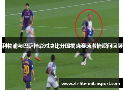 利物浦与巴萨精彩对决比分图揭晓赛场激情瞬间回顾