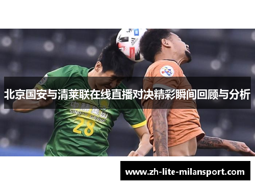 北京国安与清莱联在线直播对决精彩瞬间回顾与分析
