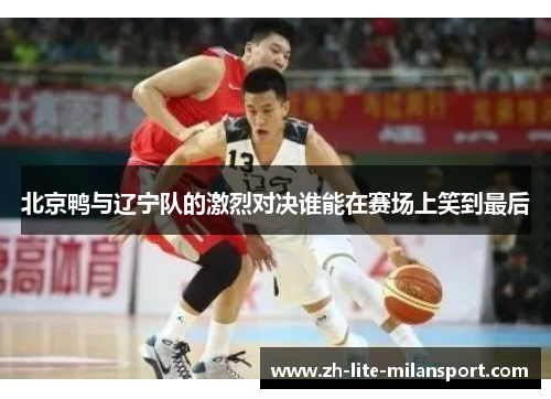 北京鸭与辽宁队的激烈对决谁能在赛场上笑到最后