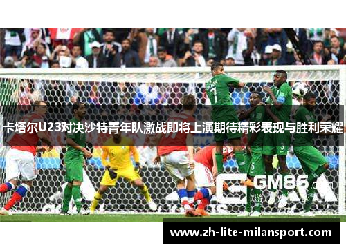 卡塔尔U23对决沙特青年队激战即将上演期待精彩表现与胜利荣耀