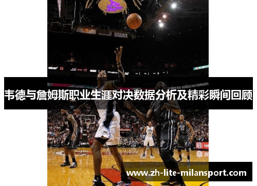 韦德与詹姆斯职业生涯对决数据分析及精彩瞬间回顾