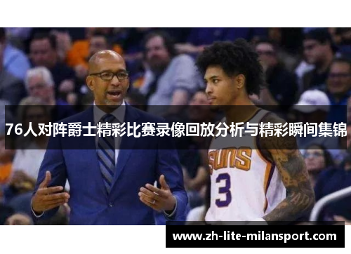 76人对阵爵士精彩比赛录像回放分析与精彩瞬间集锦