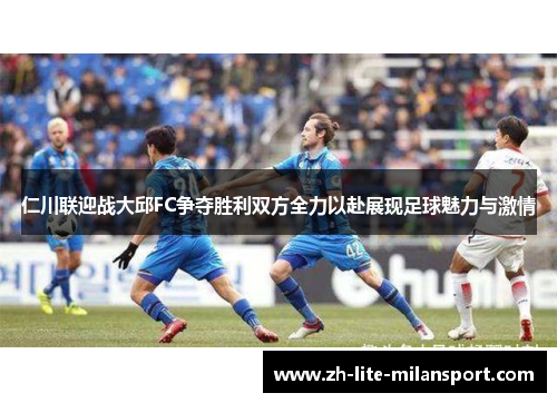 仁川联迎战大邱FC争夺胜利双方全力以赴展现足球魅力与激情