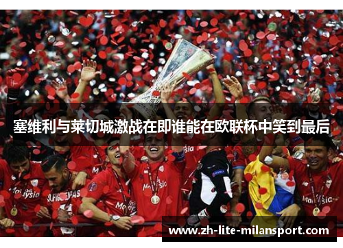 塞维利与莱切城激战在即谁能在欧联杯中笑到最后