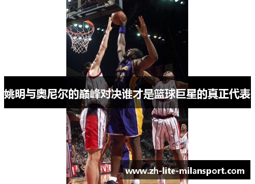 姚明与奥尼尔的巅峰对决谁才是篮球巨星的真正代表