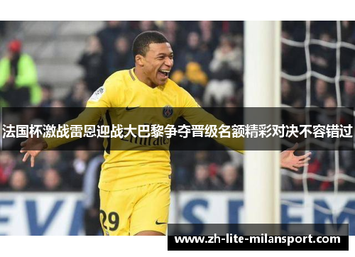 法国杯激战雷恩迎战大巴黎争夺晋级名额精彩对决不容错过