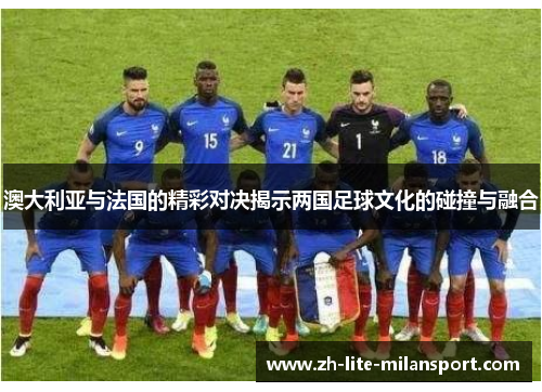 澳大利亚与法国的精彩对决揭示两国足球文化的碰撞与融合